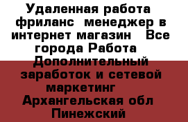 Удаленная работа, фриланс, менеджер в интернет-магазин - Все города Работа » Дополнительный заработок и сетевой маркетинг   . Архангельская обл.,Пинежский 